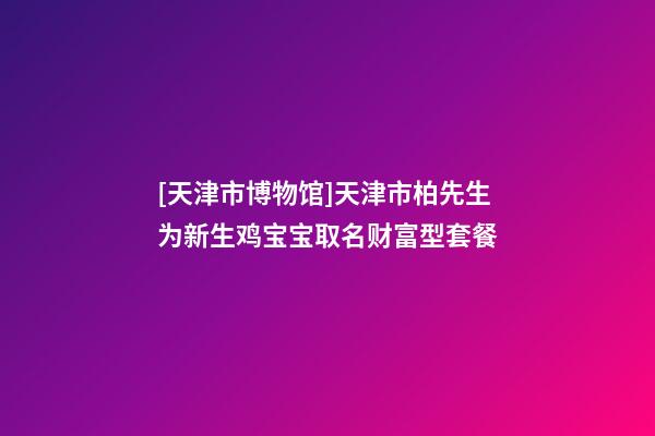 [天津市博物馆]天津市柏先生为新生鸡宝宝取名财富型套餐-第1张-店铺起名-玄机派